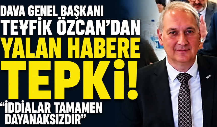 DAVA Genel Başkanı Teyfik Özcan’dan Yalan Haber Tepkisi